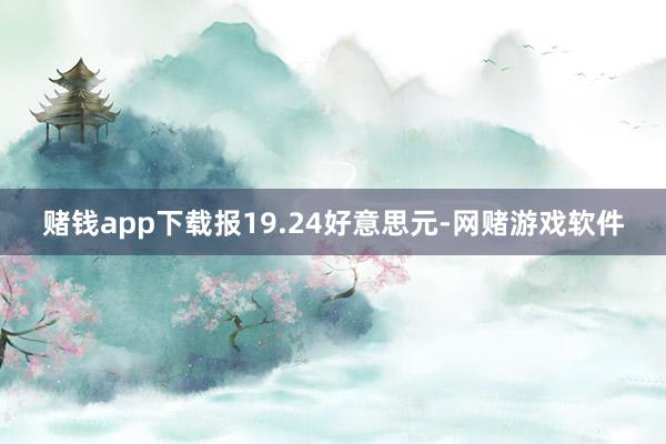 赌钱app下载报19.24好意思元-网赌游戏软件