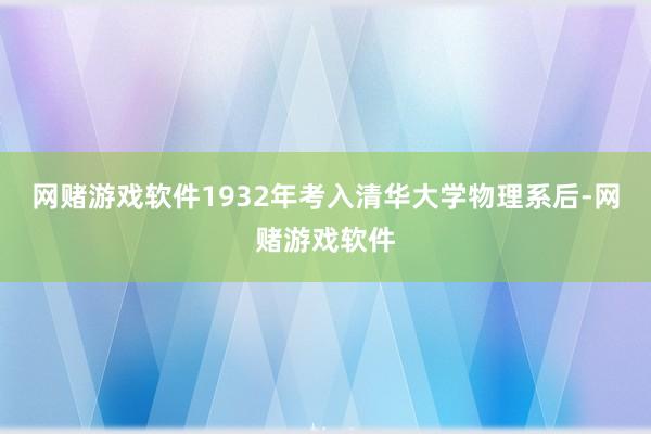 网赌游戏软件1932年考入清华大学物理系后-网赌游戏软件