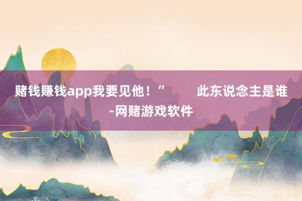 赌钱赚钱app我要见他！”        此东说念主是谁-网赌游戏软件