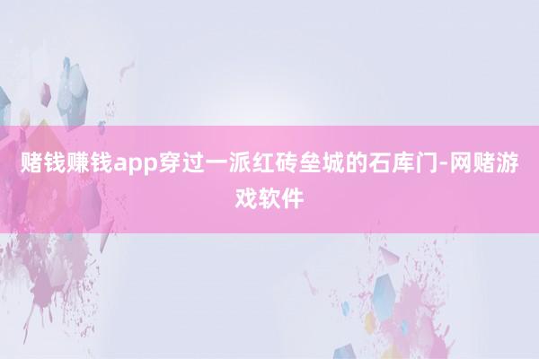 赌钱赚钱app穿过一派红砖垒城的石库门-网赌游戏软件