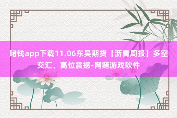 赌钱app下载11.06东吴期货【沥青周报】多空交汇、高位震撼-网赌游戏软件