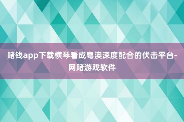 赌钱app下载横琴看成粤澳深度配合的伏击平台-网赌游戏软件