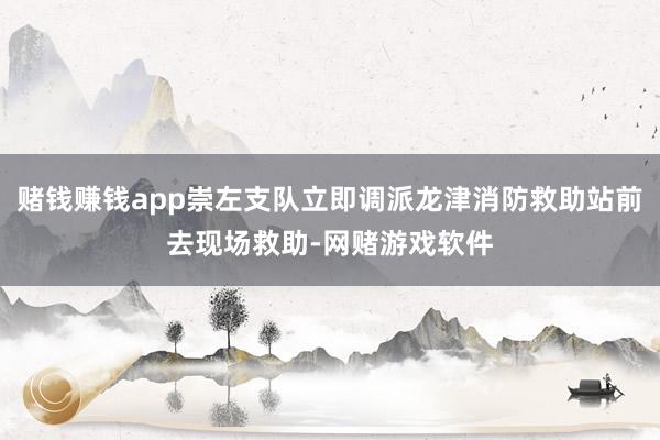 赌钱赚钱app崇左支队立即调派龙津消防救助站前去现场救助-网赌游戏软件