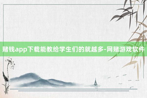 赌钱app下载能教给学生们的就越多-网赌游戏软件