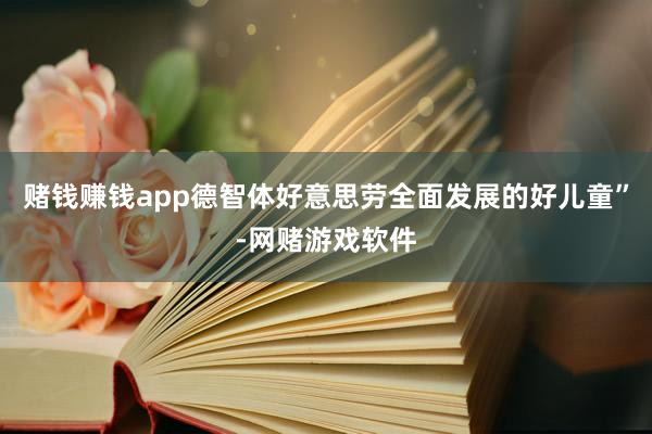 赌钱赚钱app德智体好意思劳全面发展的好儿童”-网赌游戏软件