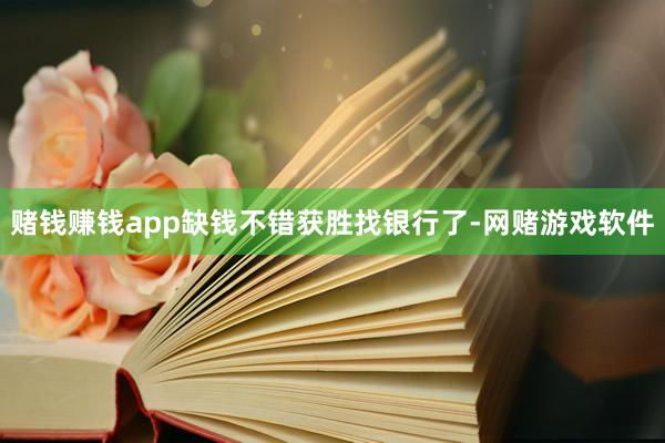 赌钱赚钱app缺钱不错获胜找银行了-网赌游戏软件