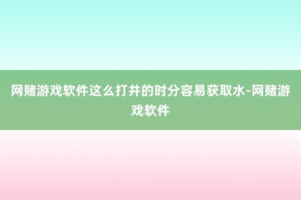 网赌游戏软件这么打井的时分容易获取水-网赌游戏软件