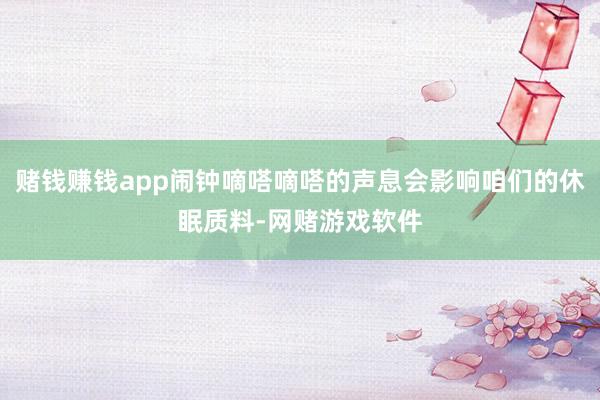 赌钱赚钱app闹钟嘀嗒嘀嗒的声息会影响咱们的休眠质料-网赌游戏软件