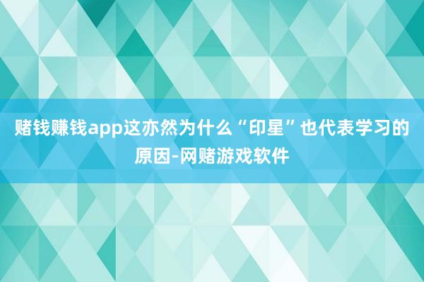 赌钱赚钱app这亦然为什么“印星”也代表学习的原因-网赌游戏软件