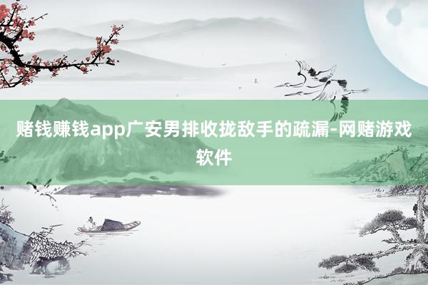 赌钱赚钱app广安男排收拢敌手的疏漏-网赌游戏软件