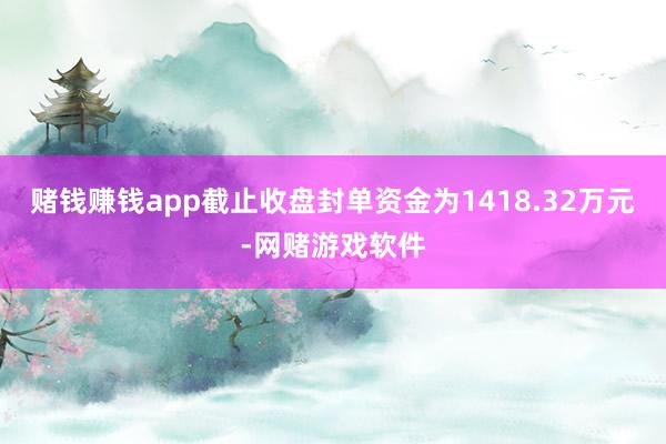 赌钱赚钱app截止收盘封单资金为1418.32万元-网赌游戏软件