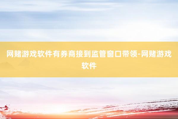 网赌游戏软件有券商接到监管窗口带领-网赌游戏软件