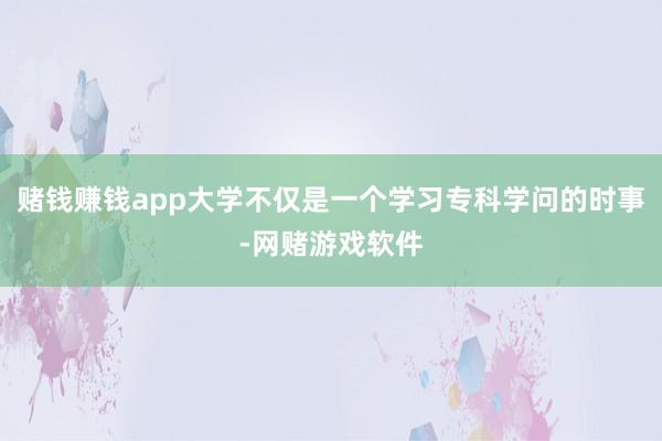 赌钱赚钱app大学不仅是一个学习专科学问的时事-网赌游戏软件