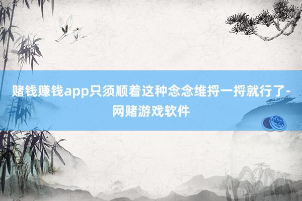 赌钱赚钱app只须顺着这种念念维捋一捋就行了-网赌游戏软件