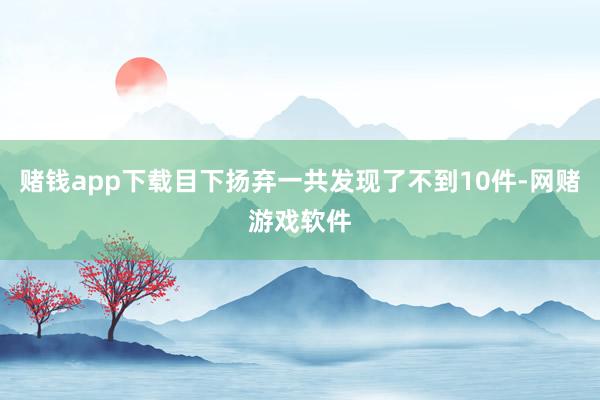 赌钱app下载目下扬弃一共发现了不到10件-网赌游戏软件