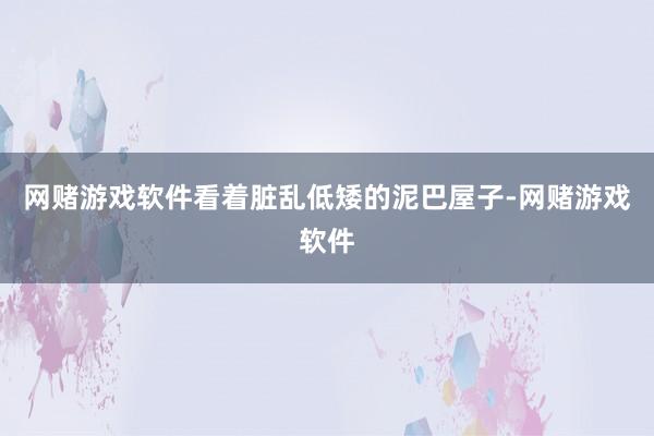 网赌游戏软件看着脏乱低矮的泥巴屋子-网赌游戏软件