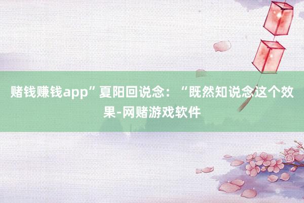 赌钱赚钱app”夏阳回说念：“既然知说念这个效果-网赌游戏软件