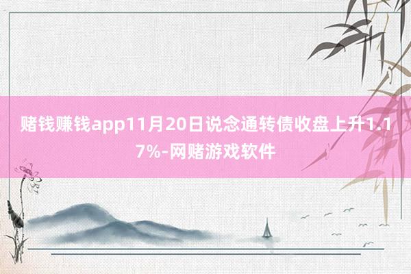 赌钱赚钱app11月20日说念通转债收盘上升1.17%-网赌游戏软件