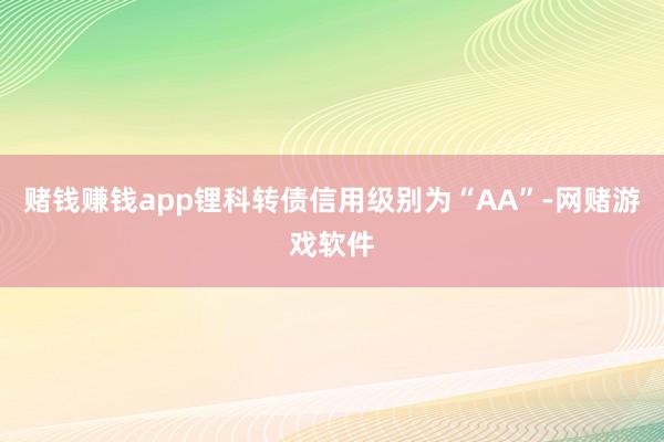 赌钱赚钱app锂科转债信用级别为“AA”-网赌游戏软件