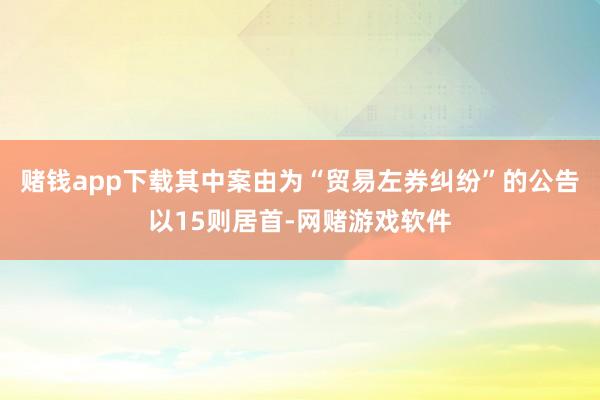 赌钱app下载其中案由为“贸易左券纠纷”的公告以15则居首-网赌游戏软件