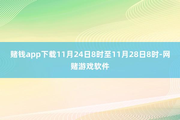 赌钱app下载11月24日8时至11月28日8时-网赌游戏软件