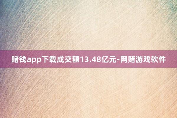 赌钱app下载成交额13.48亿元-网赌游戏软件