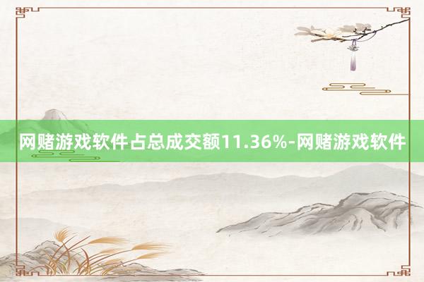 网赌游戏软件占总成交额11.36%-网赌游戏软件