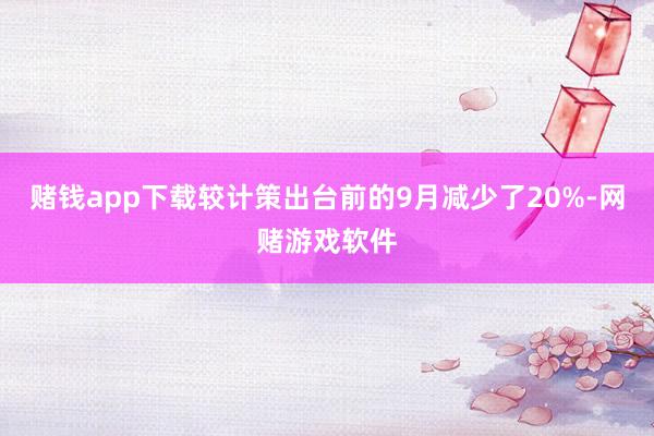 赌钱app下载较计策出台前的9月减少了20%-网赌游戏软件