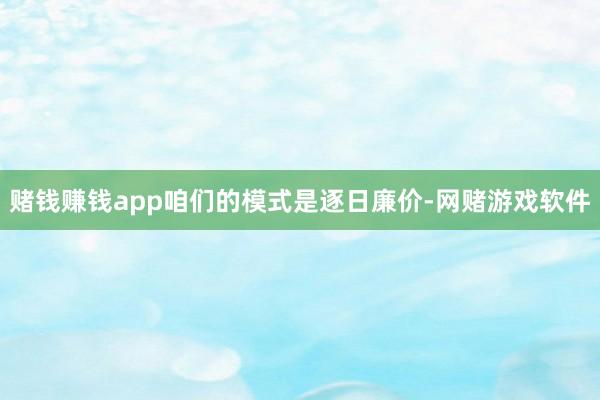 赌钱赚钱app咱们的模式是逐日廉价-网赌游戏软件