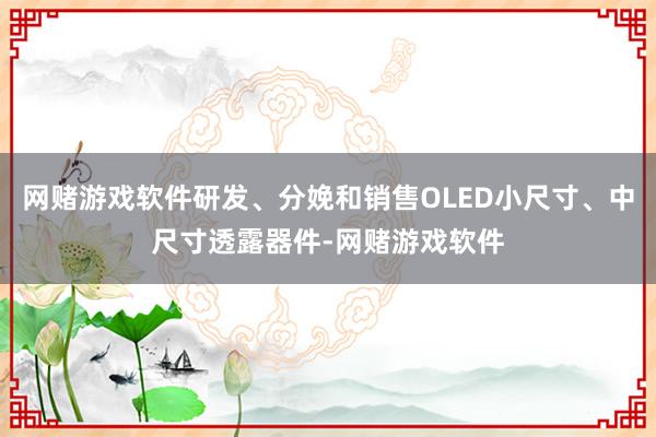 网赌游戏软件研发、分娩和销售OLED小尺寸、中尺寸透露器件-网赌游戏软件