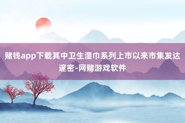 赌钱app下载其中卫生湿巾系列上市以来市集发达邃密-网赌游戏软件