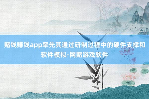 赌钱赚钱app率先其通过研制过程中的硬件支撑和软件模拟-网赌游戏软件