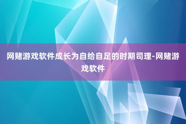 网赌游戏软件成长为自给自足的时期司理-网赌游戏软件