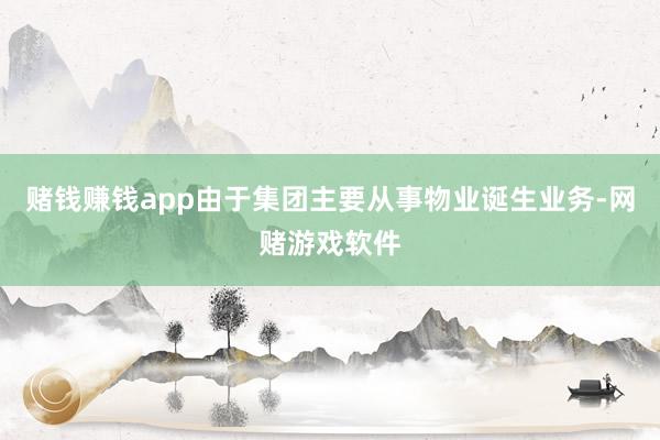 赌钱赚钱app由于集团主要从事物业诞生业务-网赌游戏软件