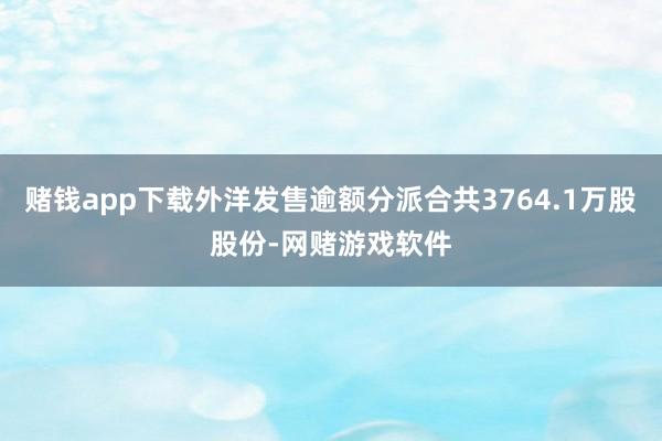 赌钱app下载外洋发售逾额分派合共3764.1万股股份-网赌游戏软件