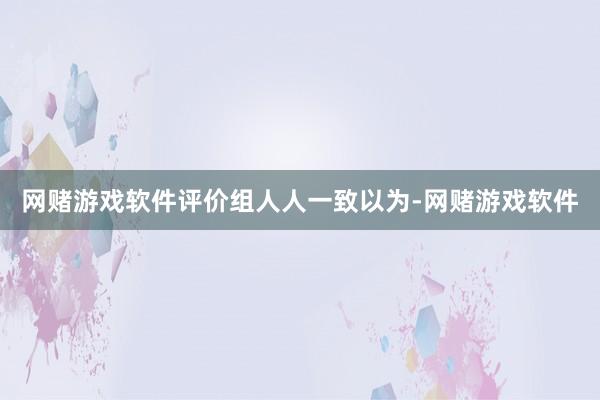 网赌游戏软件　　评价组人人一致以为-网赌游戏软件