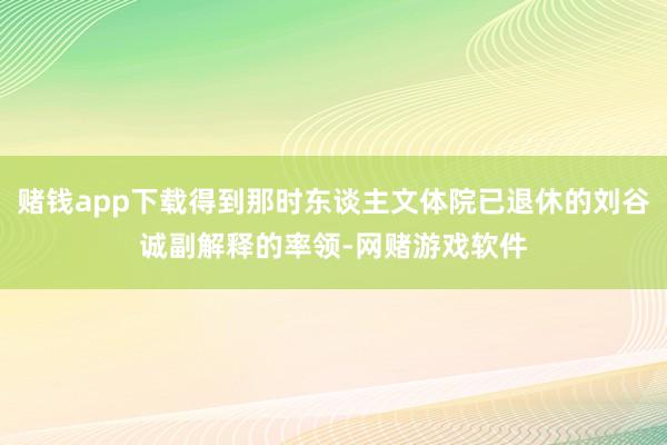 赌钱app下载得到那时东谈主文体院已退休的刘谷诚副解释的率领-网赌游戏软件