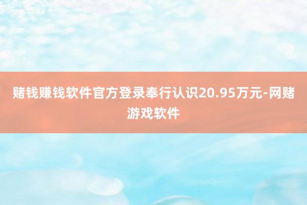 赌钱赚钱软件官方登录奉行认识20.95万元-网赌游戏软件