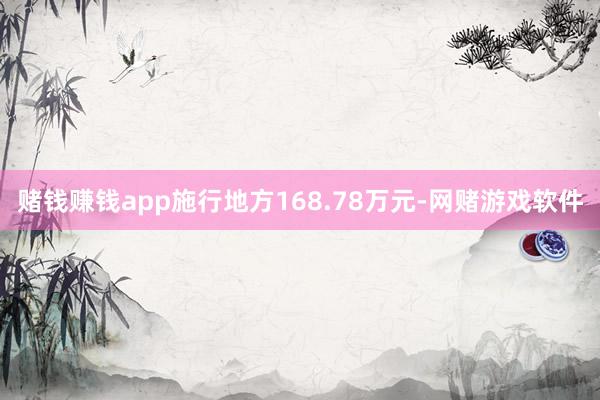 赌钱赚钱app施行地方168.78万元-网赌游戏软件