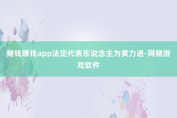 赌钱赚钱app法定代表东说念主为黄力进-网赌游戏软件