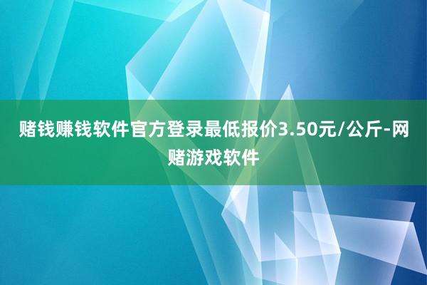 赌钱赚钱软件官方登录最低报价3.50元/公斤-网赌游戏软件