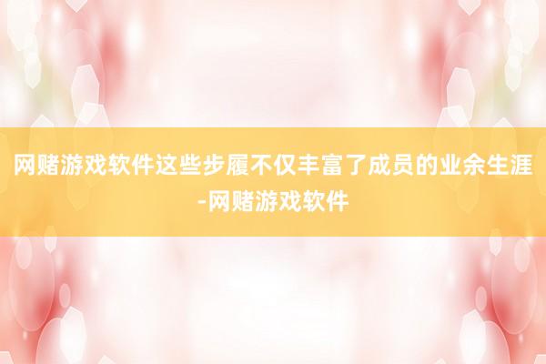 网赌游戏软件这些步履不仅丰富了成员的业余生涯-网赌游戏软件