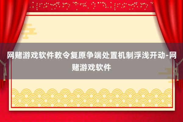 网赌游戏软件敕令复原争端处置机制浮浅开动-网赌游戏软件