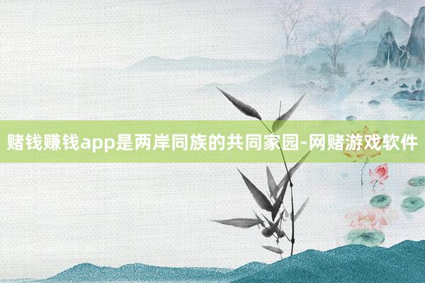 赌钱赚钱app是两岸同族的共同家园-网赌游戏软件