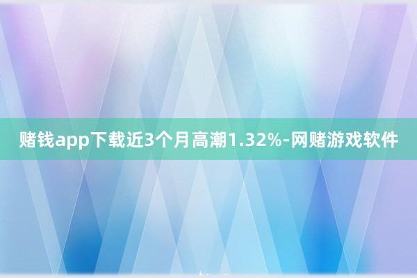 赌钱app下载近3个月高潮1.32%-网赌游戏软件