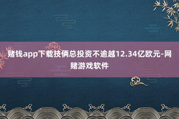 赌钱app下载技俩总投资不逾越12.34亿欧元-网赌游戏软件