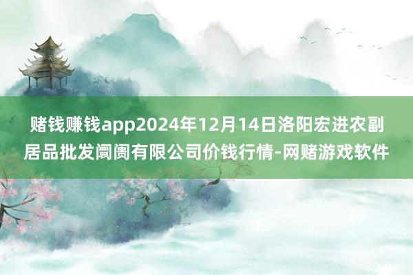 赌钱赚钱app2024年12月14日洛阳宏进农副居品批发阛阓有限公司价钱行情-网赌游戏软件