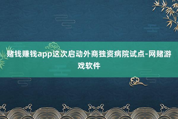 赌钱赚钱app这次启动外商独资病院试点-网赌游戏软件