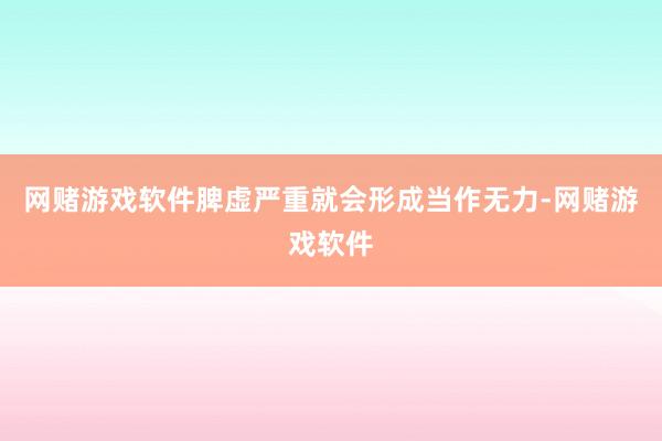 网赌游戏软件脾虚严重就会形成当作无力-网赌游戏软件