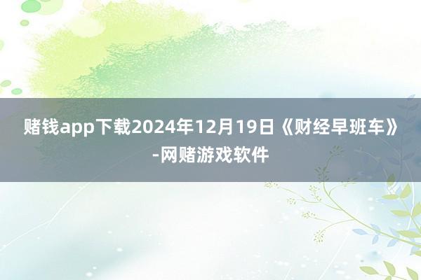 赌钱app下载2024年12月19日《财经早班车》-网赌游戏软件